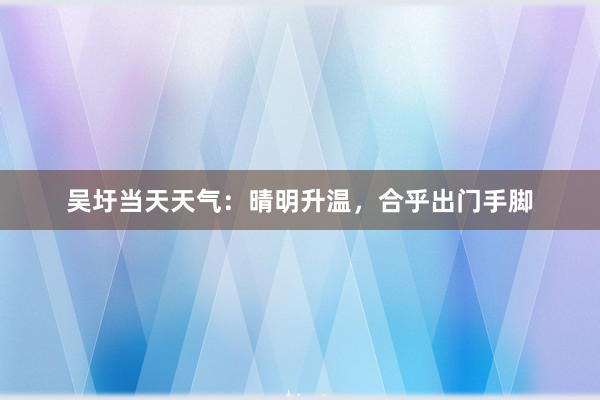 吴圩当天天气：晴明升温，合乎出门手脚